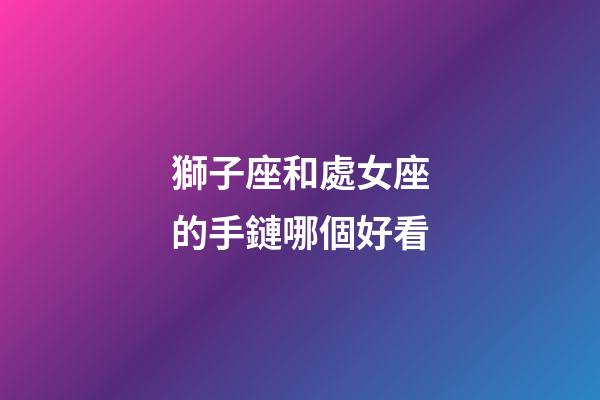 獅子座和處女座的手鏈哪個好看-第1張-星座運勢-玄機派