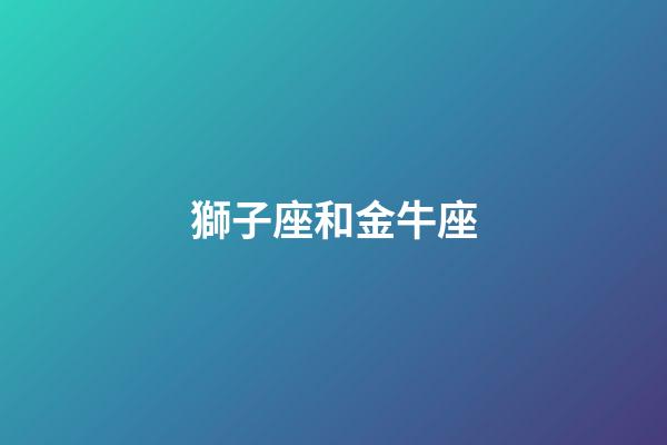 獅子座和金牛座（獅子座和金牛座合不合）-第1張-星座運勢-玄機派