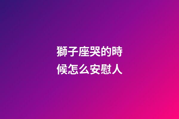 獅子座哭的時候怎么安慰人-第1張-星座運勢-玄機(jī)派