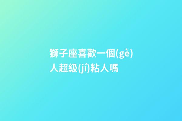 獅子座喜歡一個(gè)人超級(jí)粘人嗎-第1張-星座運(yùn)勢(shì)-玄機(jī)派