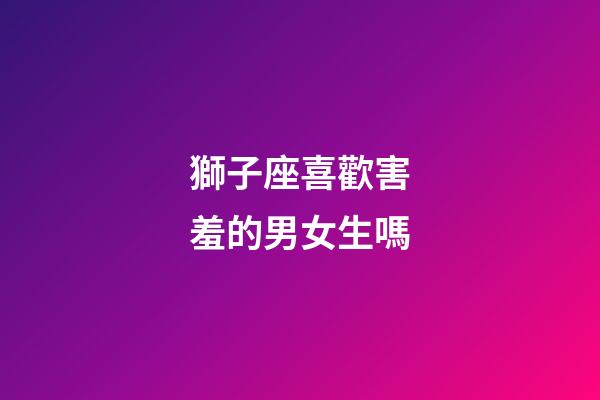 獅子座喜歡害羞的男女生嗎-第1張-星座運勢-玄機派