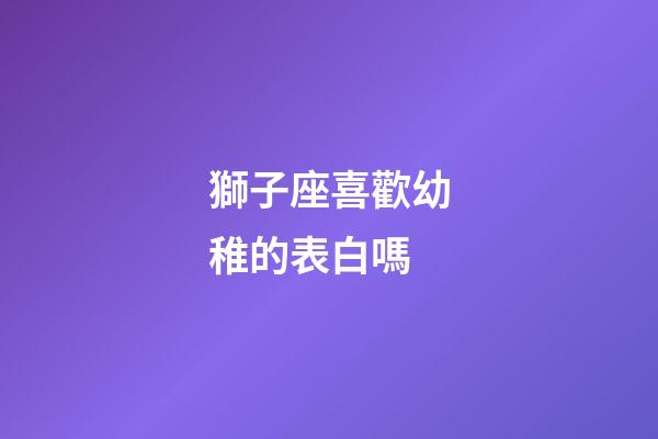 獅子座喜歡幼稚的表白嗎-第1張-星座運勢-玄機派