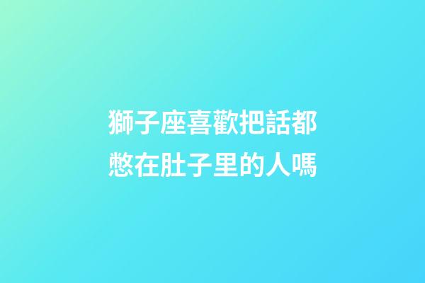 獅子座喜歡把話都憋在肚子里的人嗎