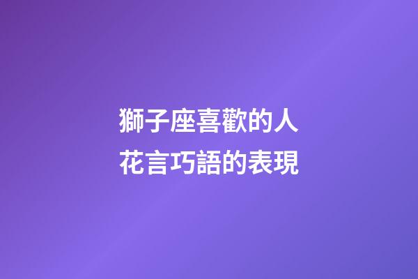 獅子座喜歡的人花言巧語的表現