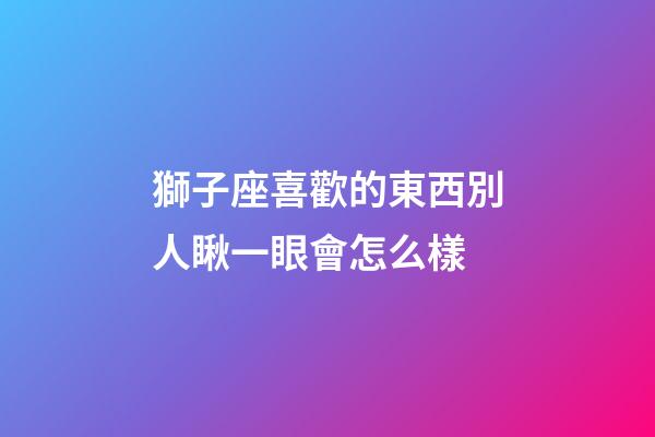 獅子座喜歡的東西別人瞅一眼會怎么樣-第1張-星座運勢-玄機派