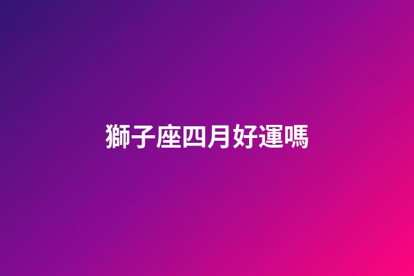 獅子座四月好運嗎-第1張-星座運勢-玄機派