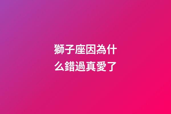 獅子座因為什么錯過真愛了-第1張-星座運勢-玄機派