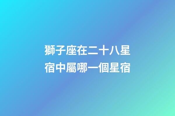 獅子座在二十八星宿中屬哪一個星宿-第1張-星座運勢-玄機派