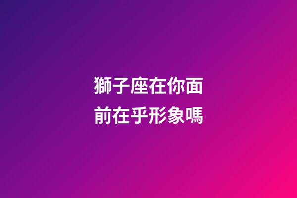 獅子座在你面前在乎形象嗎-第1張-星座運(yùn)勢(shì)-玄機(jī)派