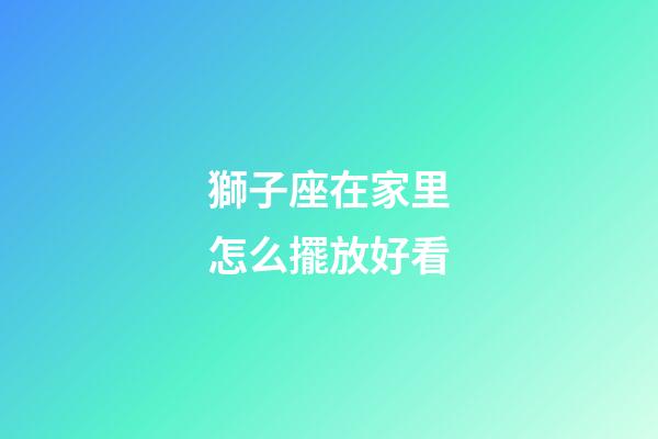獅子座在家里怎么擺放好看-第1張-星座運勢-玄機(jī)派