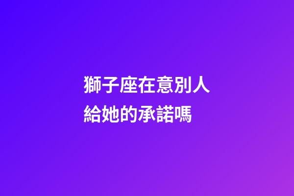 獅子座在意別人給她的承諾嗎-第1張-星座運勢-玄機派