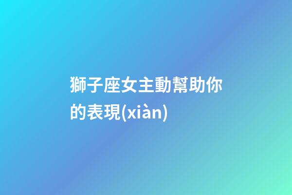 獅子座女主動幫助你的表現(xiàn)