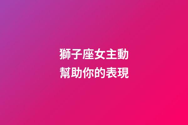 獅子座女主動幫助你的表現-第1張-星座運勢-玄機派