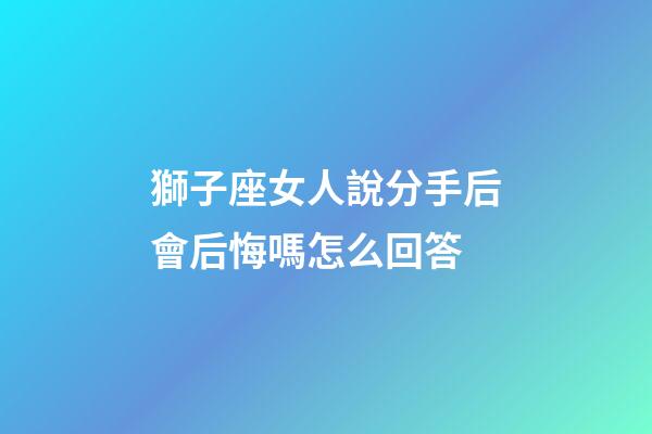 獅子座女人說分手后會后悔嗎怎么回答-第1張-星座運勢-玄機派