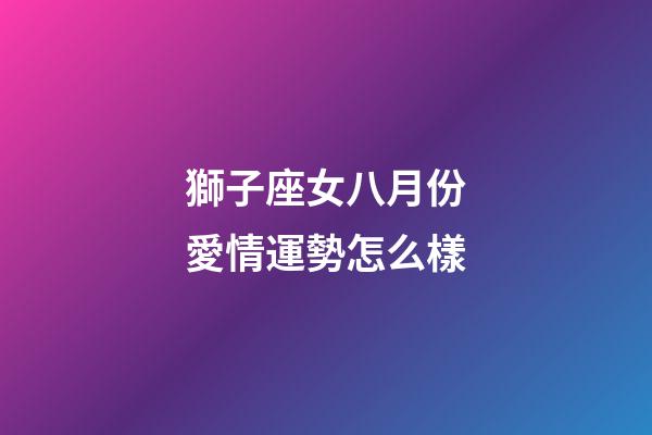 獅子座女八月份愛情運勢怎么樣-第1張-星座運勢-玄機派