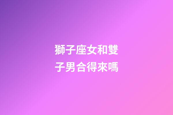 獅子座女和雙子男合得來嗎-第1張-星座運勢-玄機派
