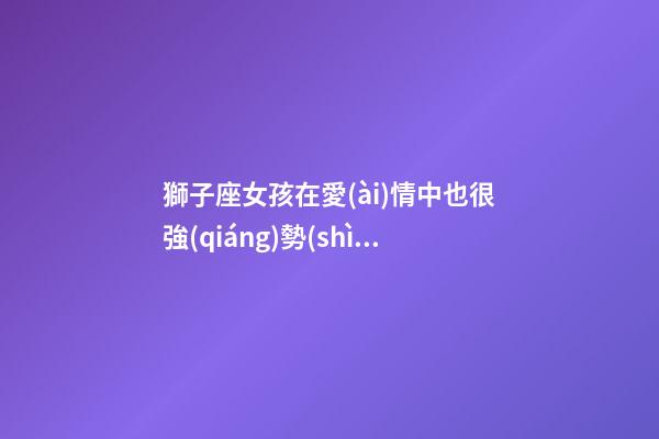 獅子座女孩在愛(ài)情中也很強(qiáng)勢(shì)嗎-第1張-星座運(yùn)勢(shì)-玄機(jī)派