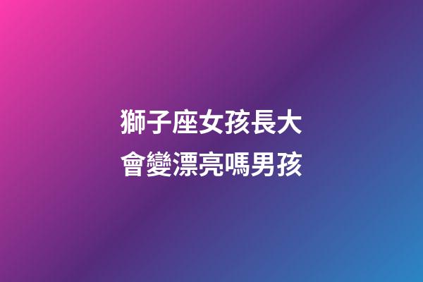 獅子座女孩長大會變漂亮嗎男孩-第1張-星座運勢-玄機派