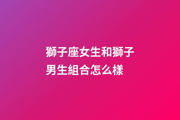 獅子座女生和獅子男生組合怎么樣-第1張-星座運勢-玄機派