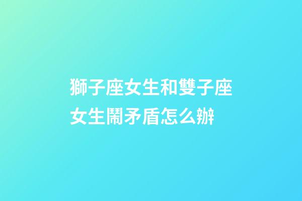 獅子座女生和雙子座女生鬧矛盾怎么辦-第1張-星座運勢-玄機派