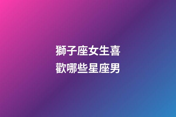 獅子座女生喜歡哪些星座男-第1張-星座運(yùn)勢-玄機(jī)派