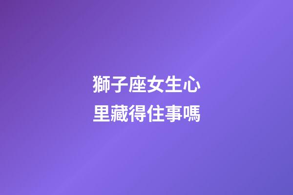 獅子座女生心里藏得住事嗎-第1張-星座運勢-玄機派