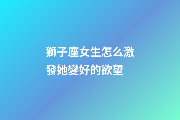 獅子座女生怎么激發她變好的欲望-第1張-星座運勢-玄機派