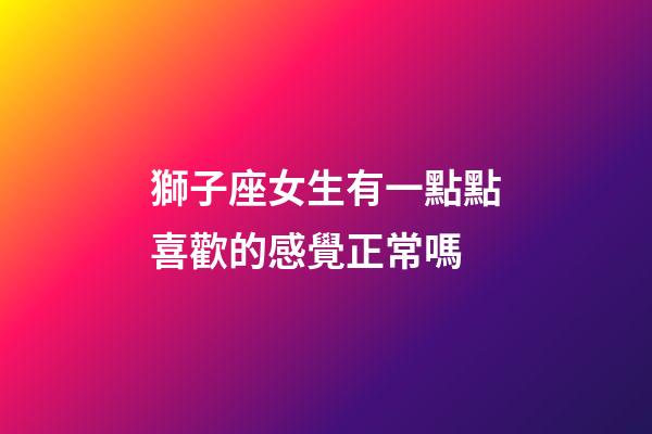 獅子座女生有一點點喜歡的感覺正常嗎-第1張-星座運勢-玄機派