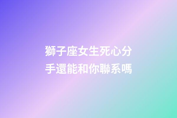 獅子座女生死心分手還能和你聯系嗎-第1張-星座運勢-玄機派