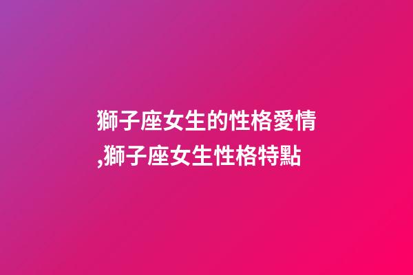 獅子座女生的性格愛情,獅子座女生性格特點-第1張-觀點-玄機派