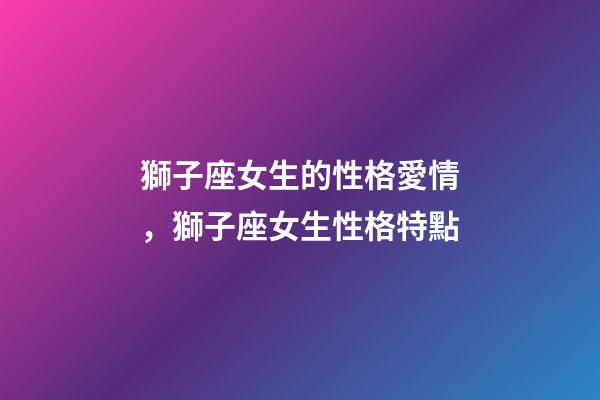 獅子座女生的性格愛情，獅子座女生性格特點-第1張-觀點-玄機派