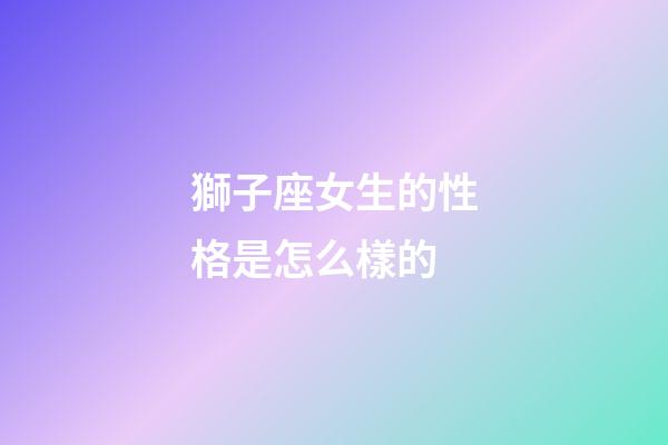 獅子座女生的性格是怎么樣的-第1張-星座運(yùn)勢-玄機(jī)派