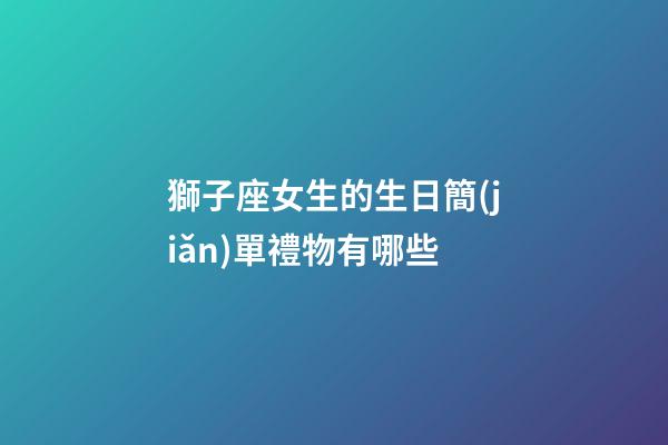獅子座女生的生日簡(jiǎn)單禮物有哪些-第1張-星座運(yùn)勢(shì)-玄機(jī)派