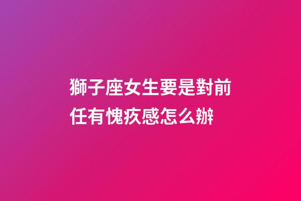 獅子座女生要是對前任有愧疚感怎么辦-第1張-星座運勢-玄機派