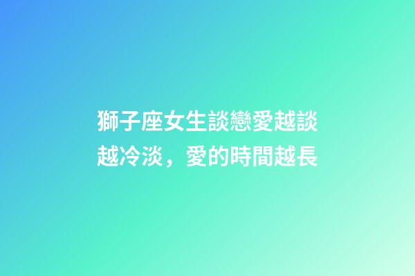 獅子座女生談戀愛越談越冷淡，愛的時間越長