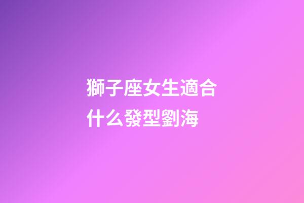 獅子座女生適合什么發型劉海-第1張-星座運勢-玄機派