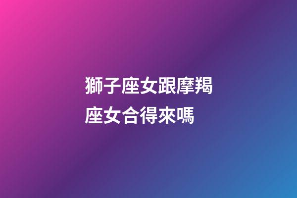 獅子座女跟摩羯座女合得來嗎-第1張-星座運勢-玄機派