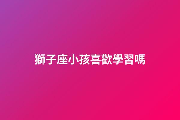 獅子座小孩喜歡學習嗎-第1張-星座運勢-玄機派