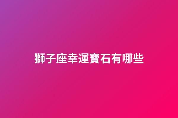 獅子座幸運寶石有哪些-第1張-星座運勢-玄機派