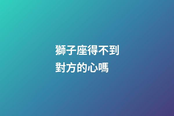 獅子座得不到對方的心嗎-第1張-星座運勢-玄機派