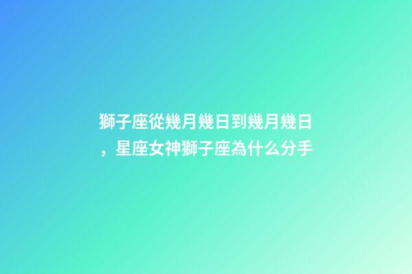 獅子座從幾月幾日到幾月幾日，星座女神獅子座為什么分手-第1張-觀點-玄機派
