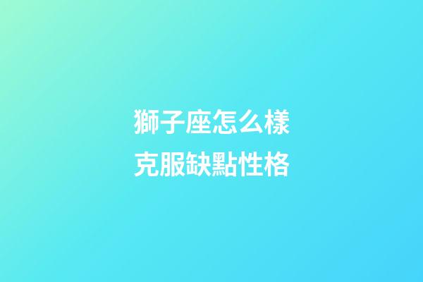 獅子座怎么樣克服缺點性格-第1張-星座運勢-玄機派