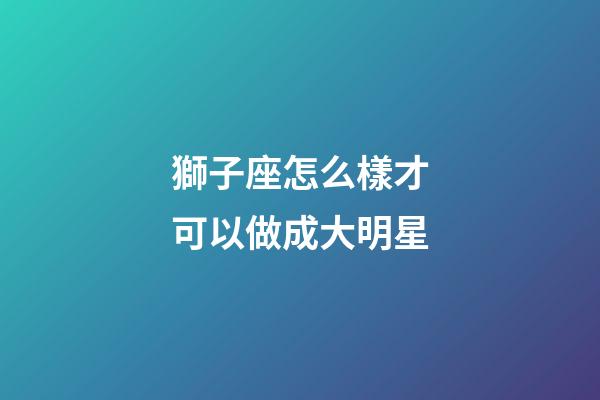 獅子座怎么樣才可以做成大明星