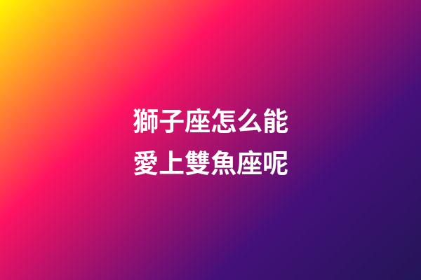 獅子座怎么能愛上雙魚座呢-第1張-星座運(yùn)勢-玄機(jī)派