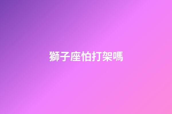 獅子座怕打架嗎-第1張-星座運(yùn)勢(shì)-玄機(jī)派