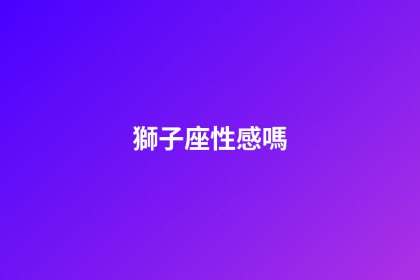 獅子座性感嗎-第1張-星座運勢-玄機派