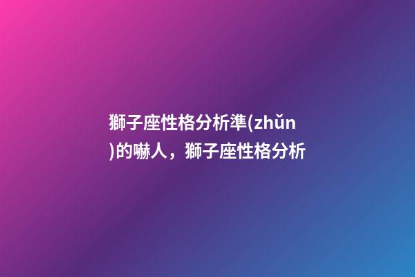 獅子座性格分析準(zhǔn)的嚇人，獅子座性格分析-第1張-觀點-玄機(jī)派