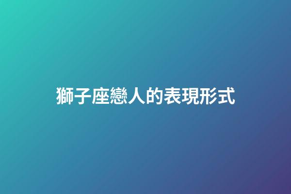 獅子座戀人的表現形式-第1張-星座運勢-玄機派