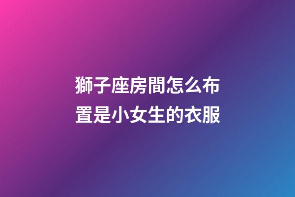 獅子座房間怎么布置是小女生的衣服-第1張-星座運(yùn)勢(shì)-玄機(jī)派
