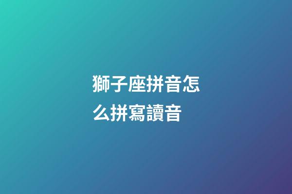 獅子座拼音怎么拼寫讀音-第1張-星座運勢-玄機派